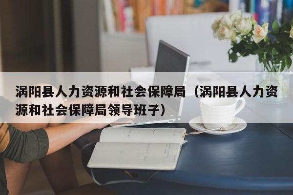 涡阳县人力资源和社会保障局（涡阳县人力资源和社会保障局领导班子）