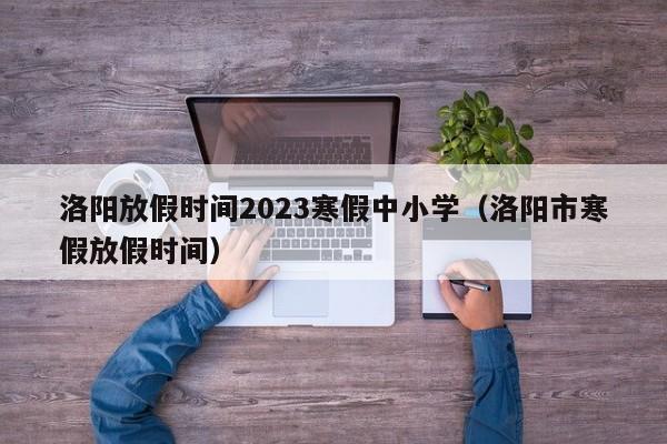 洛阳放假时间2023寒假中小学（洛阳市寒假放假时间）