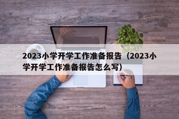 2023小学开学工作准备报告（2023小学开学工作准备报告怎么写）