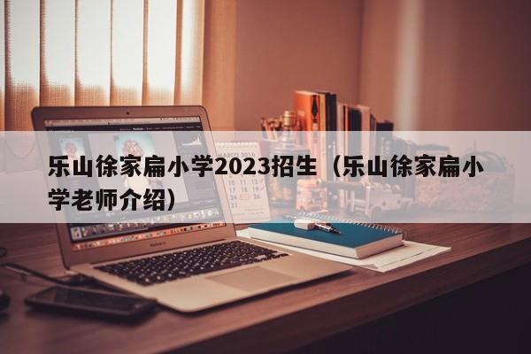 乐山徐家扁小学2023招生（乐山徐家扁小学老师介绍）