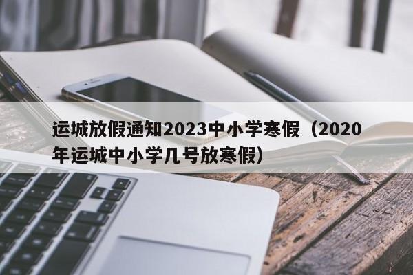 运城放假通知2023中小学寒假（2020年运城中小学几号放寒假）