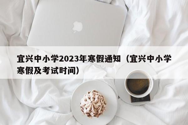 宜兴中小学2023年寒假通知（宜兴中小学寒假及考试时间）