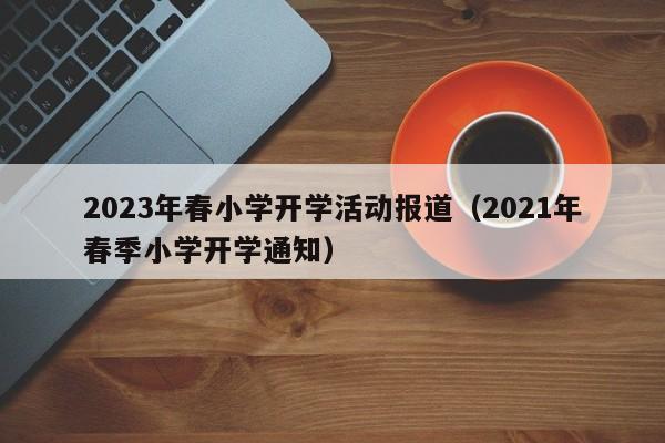 2023年春小学开学活动报道（2021年春季小学开学通知）