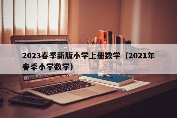 2023春季新版小学上册数学（2021年春季小学数学）