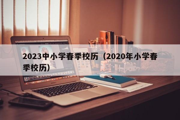 2023中小学春季校历（2020年小学春季校历）