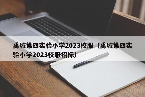 禹城第四实验小学2023校服（禹城第四实验小学2023校服招标）