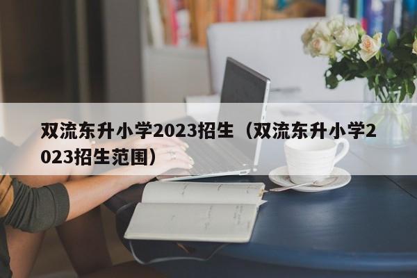 双流东升小学2023招生（双流东升小学2023招生范围）