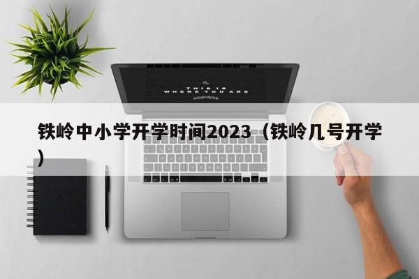 铁岭中小学开学时间2023（铁岭几号开学）