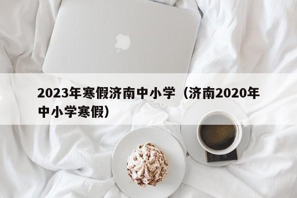 2023年寒假济南中小学（济南2020年中小学寒假）