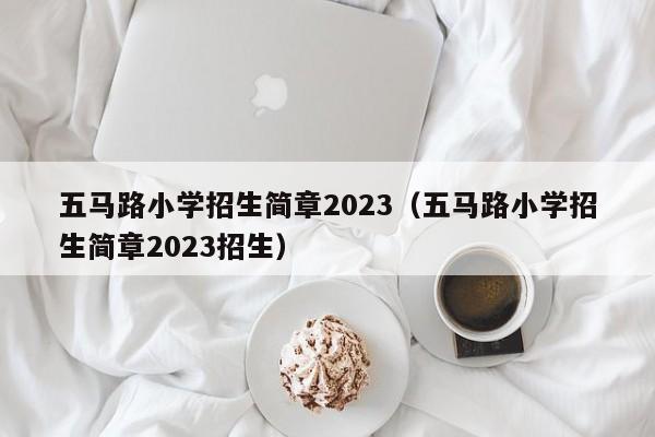 五马路小学招生简章2023（五马路小学招生简章2023招生）