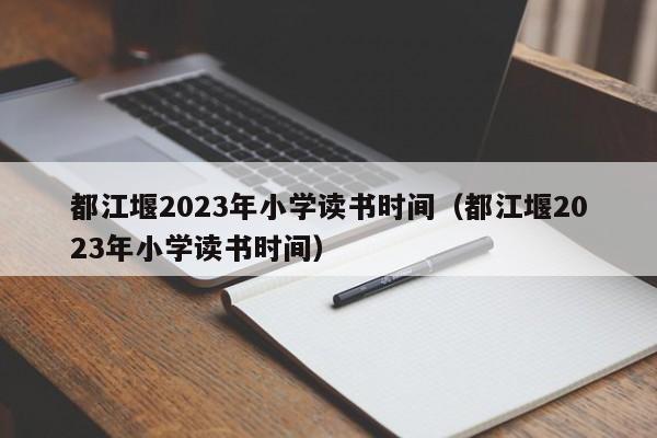 都江堰2023年小学读书时间（都江堰2023年小学读书时间）