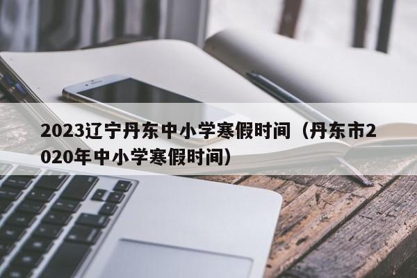 2023辽宁丹东中小学寒假时间（丹东市2020年中小学寒假时间）