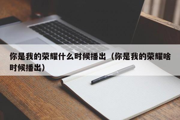 你是我的荣耀什么时候播出（你是我的荣耀啥时候播出）