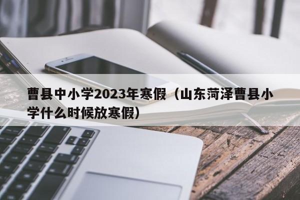 曹县中小学2023年寒假（山东菏泽曹县小学什么时候放寒假）