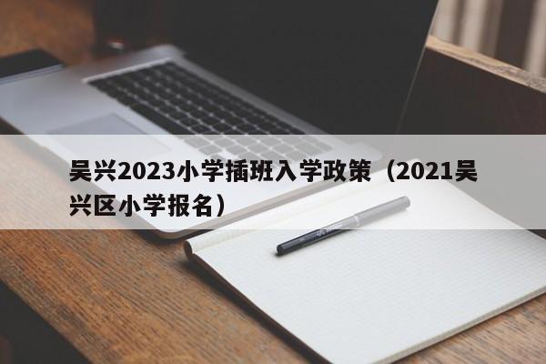 吴兴2023小学插班入学政策（2021吴兴区小学报名）