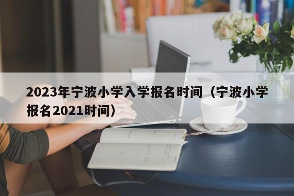 2023年宁波小学入学报名时间（宁波小学报名2021时间）