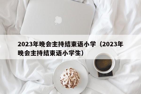 2023年晚会主持结束语小学（2023年晚会主持结束语小学生）