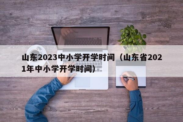 山东2023中小学开学时间（山东省2021年中小学开学时间）