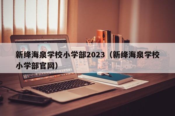 新绛海泉学校小学部2023（新绛海泉学校小学部官网）