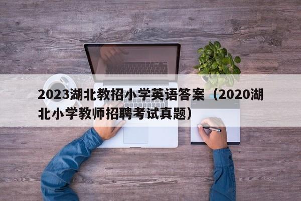 2023湖北教招小学英语答案（2020湖北小学教师招聘考试真题）