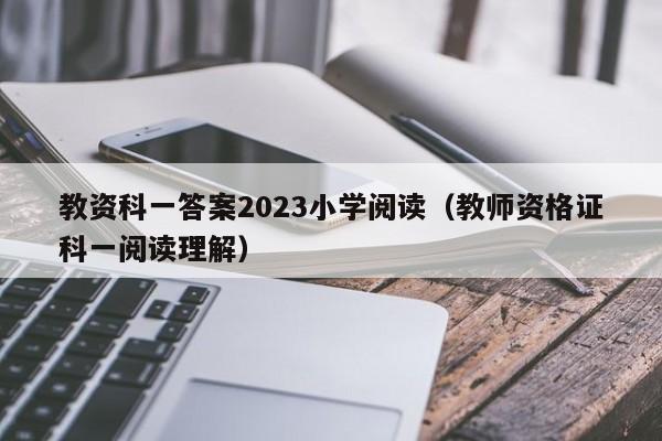 教资科一答案2023小学阅读（教师资格证科一阅读理解）