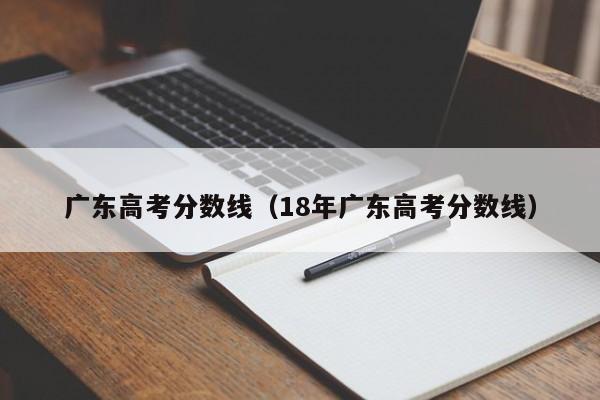 广东高考分数线（18年广东高考分数线）