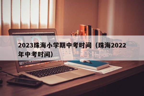 2023珠海小学期中考时间（珠海2022年中考时间）