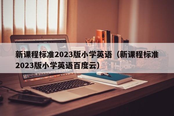 新课程标准2023版小学英语（新课程标准2023版小学英语百度云）