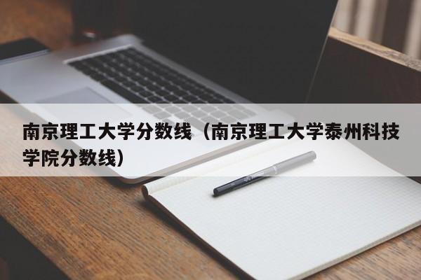 南京理工大学分数线（南京理工大学泰州科技学院分数线）