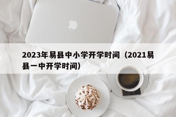 2023年易县中小学开学时间（2021易县一中开学时间）