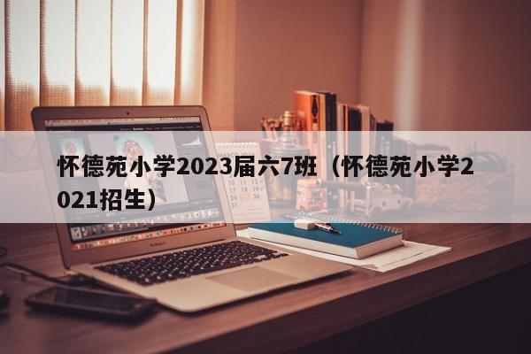 怀德苑小学2023届六7班（怀德苑小学2021招生）