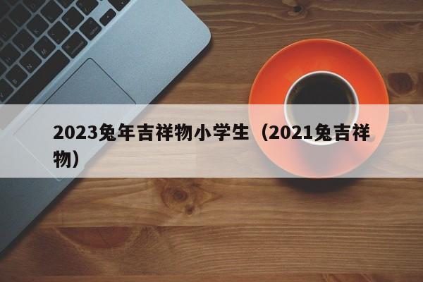 2023兔年吉祥物小学生（2021兔吉祥物）