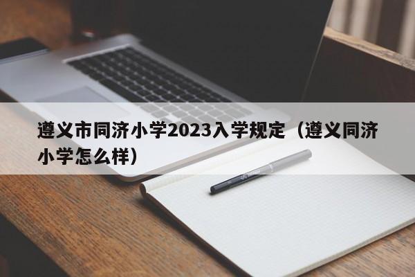 遵义市同济小学2023入学规定（遵义同济小学怎么样）