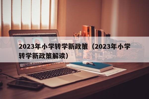 2023年小学转学新政策（2023年小学转学新政策解读）