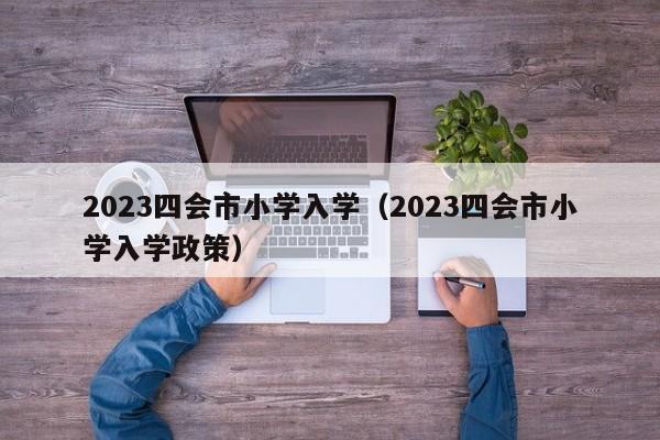 2023四会市小学入学（2023四会市小学入学政策）