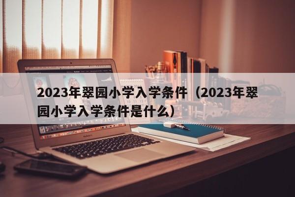 2023年翠园小学入学条件（2023年翠园小学入学条件是什么）