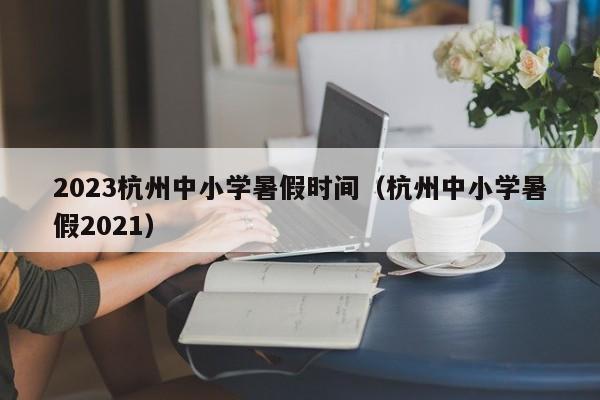 2023杭州中小学暑假时间（杭州中小学暑假2021）