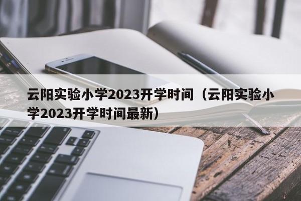 云阳实验小学2023开学时间（云阳实验小学2023开学时间最新）