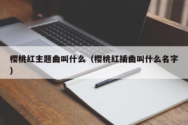 樱桃红主题曲叫什么（樱桃红插曲叫什么名字）