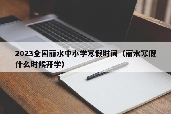 2023全国丽水中小学寒假时间（丽水寒假什么时候开学）