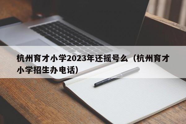 杭州育才小学2023年还摇号么（杭州育才小学招生办电话）