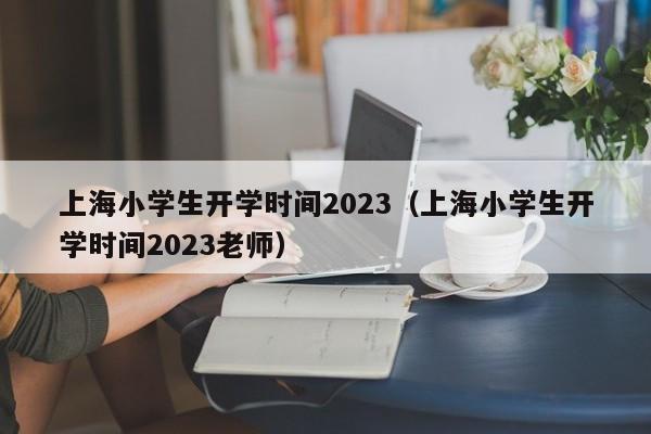 上海小学生开学时间2023（上海小学生开学时间2023老师）