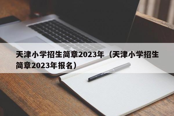 天津小学招生简章2023年（天津小学招生简章2023年报名）