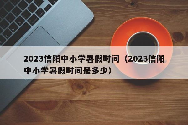 2023信阳中小学暑假时间（2023信阳中小学暑假时间是多少）