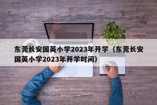 东莞长安国英小学2023年开学（东莞长安国英小学2023年开学时间）