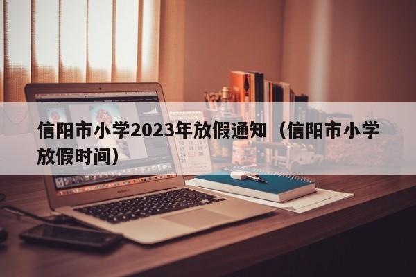 信阳市小学2023年放假通知（信阳市小学放假时间）