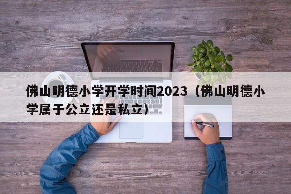 佛山明德小学开学时间2023（佛山明德小学属于公立还是私立）