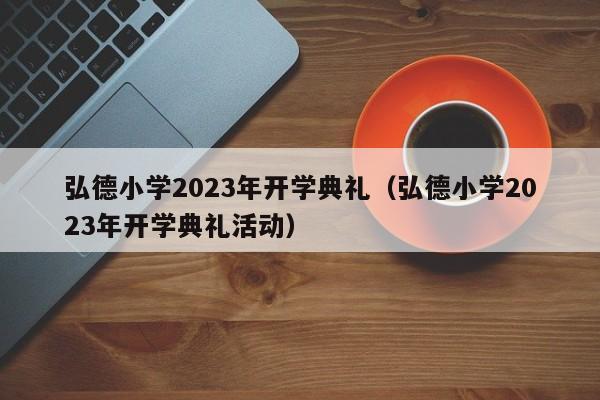 弘德小学2023年开学典礼（弘德小学2023年开学典礼活动）