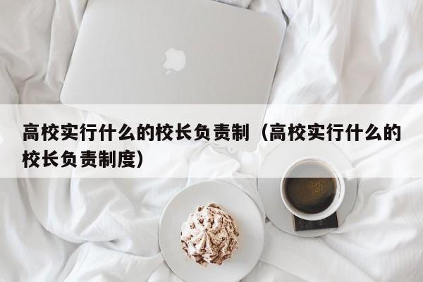 高校实行什么的校长负责制（高校实行什么的校长负责制度）