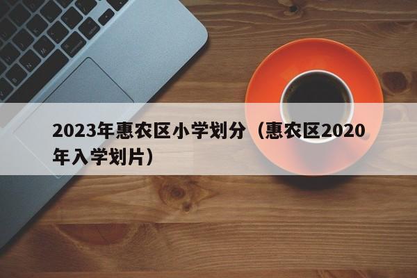 2023年惠农区小学划分（惠农区2020年入学划片）